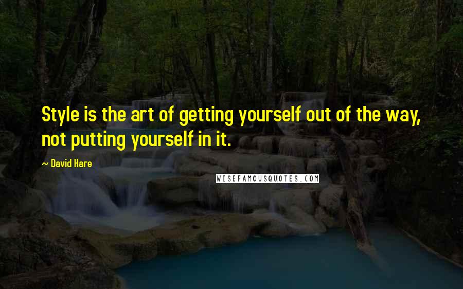 David Hare Quotes: Style is the art of getting yourself out of the way, not putting yourself in it.