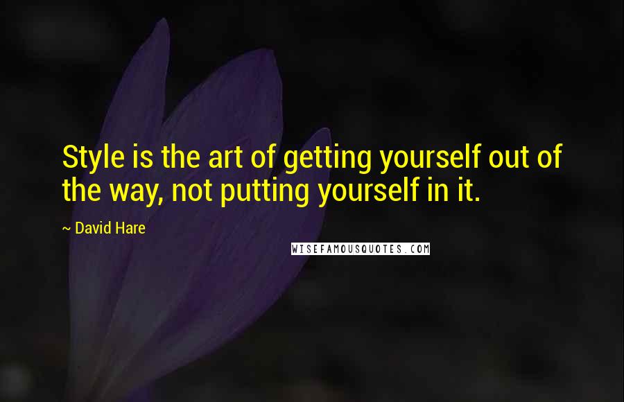 David Hare Quotes: Style is the art of getting yourself out of the way, not putting yourself in it.