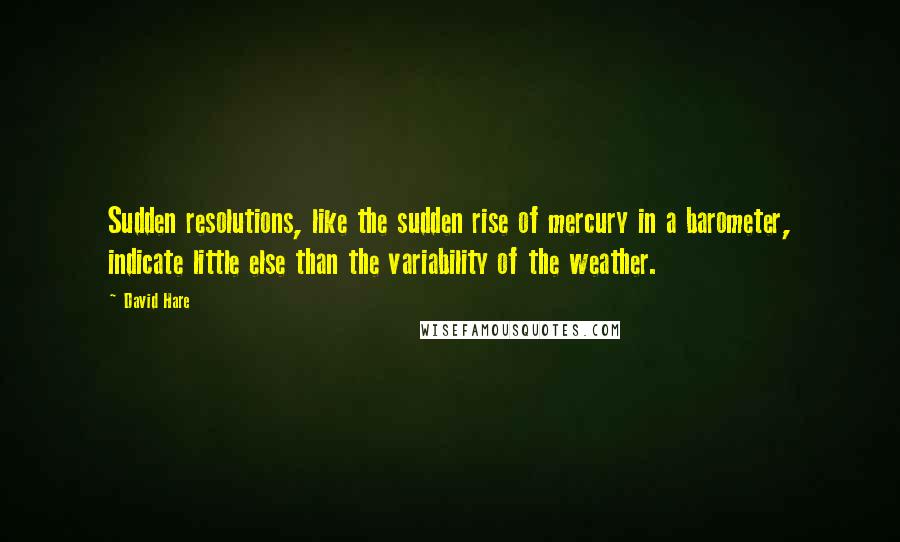 David Hare Quotes: Sudden resolutions, like the sudden rise of mercury in a barometer, indicate little else than the variability of the weather.