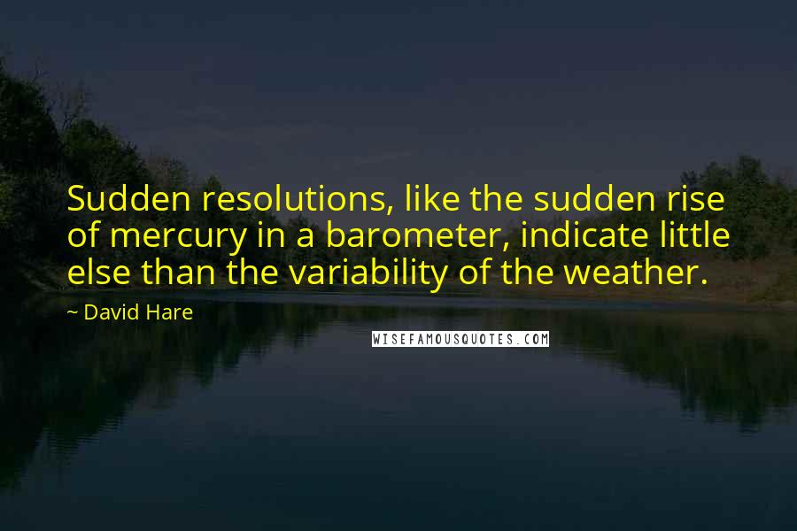 David Hare Quotes: Sudden resolutions, like the sudden rise of mercury in a barometer, indicate little else than the variability of the weather.
