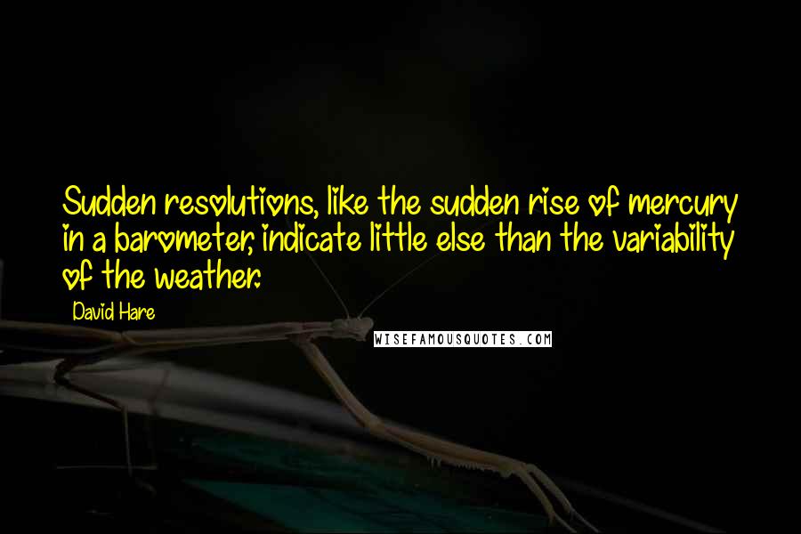 David Hare Quotes: Sudden resolutions, like the sudden rise of mercury in a barometer, indicate little else than the variability of the weather.