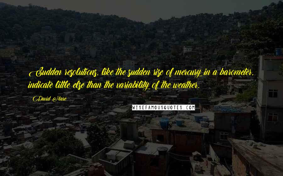 David Hare Quotes: Sudden resolutions, like the sudden rise of mercury in a barometer, indicate little else than the variability of the weather.