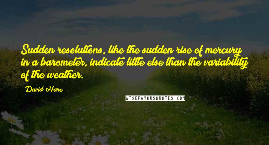 David Hare Quotes: Sudden resolutions, like the sudden rise of mercury in a barometer, indicate little else than the variability of the weather.