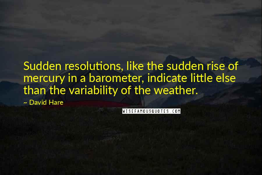 David Hare Quotes: Sudden resolutions, like the sudden rise of mercury in a barometer, indicate little else than the variability of the weather.