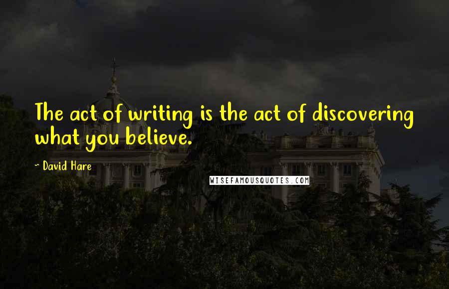 David Hare Quotes: The act of writing is the act of discovering what you believe.