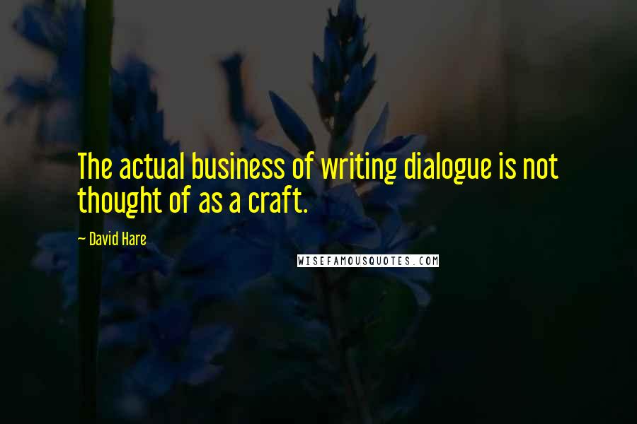 David Hare Quotes: The actual business of writing dialogue is not thought of as a craft.