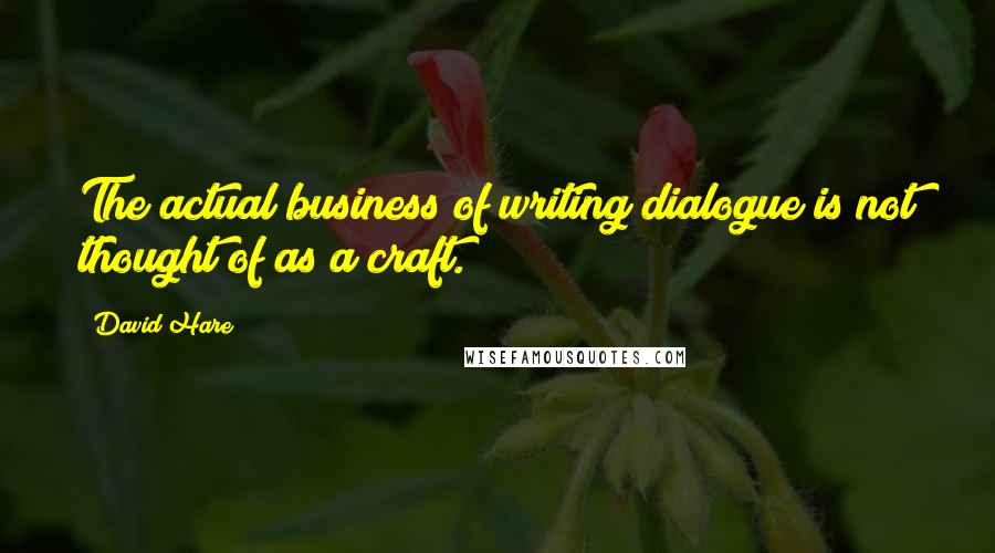 David Hare Quotes: The actual business of writing dialogue is not thought of as a craft.