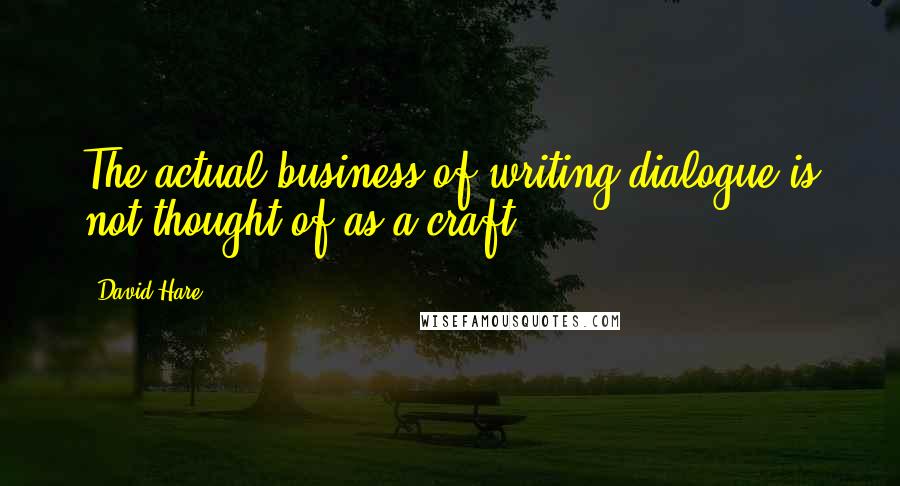 David Hare Quotes: The actual business of writing dialogue is not thought of as a craft.