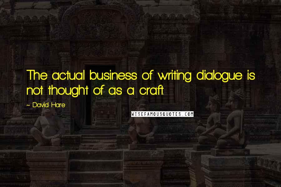 David Hare Quotes: The actual business of writing dialogue is not thought of as a craft.