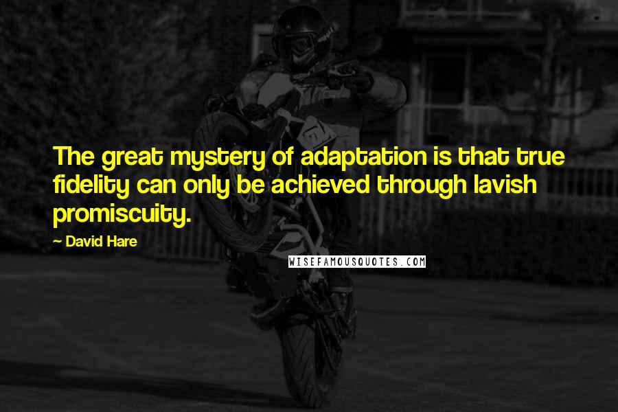 David Hare Quotes: The great mystery of adaptation is that true fidelity can only be achieved through lavish promiscuity.