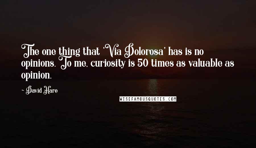 David Hare Quotes: The one thing that 'Via Dolorosa' has is no opinions. To me, curiosity is 50 times as valuable as opinion.