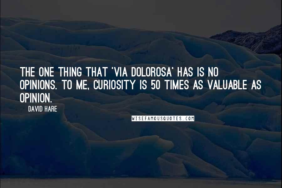 David Hare Quotes: The one thing that 'Via Dolorosa' has is no opinions. To me, curiosity is 50 times as valuable as opinion.