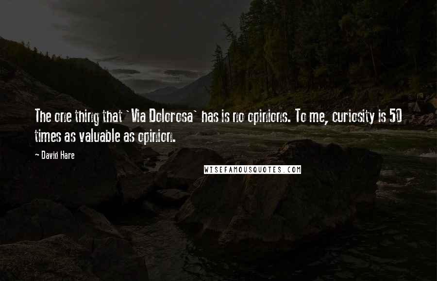 David Hare Quotes: The one thing that 'Via Dolorosa' has is no opinions. To me, curiosity is 50 times as valuable as opinion.