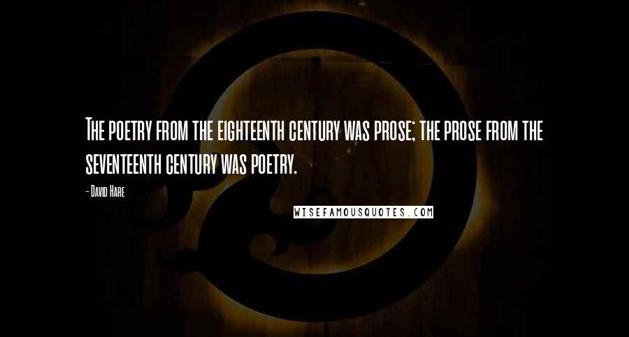 David Hare Quotes: The poetry from the eighteenth century was prose; the prose from the seventeenth century was poetry.