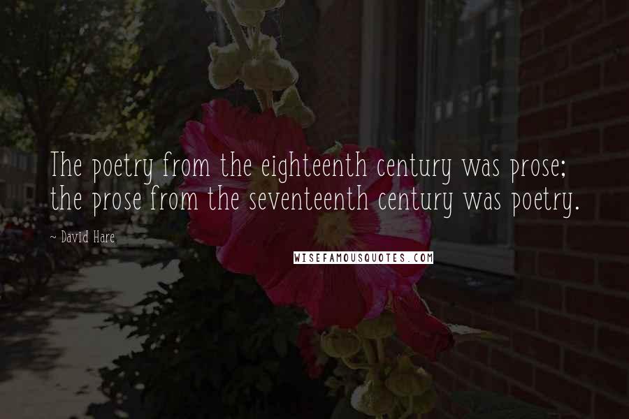David Hare Quotes: The poetry from the eighteenth century was prose; the prose from the seventeenth century was poetry.