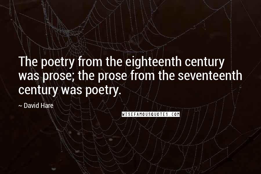 David Hare Quotes: The poetry from the eighteenth century was prose; the prose from the seventeenth century was poetry.