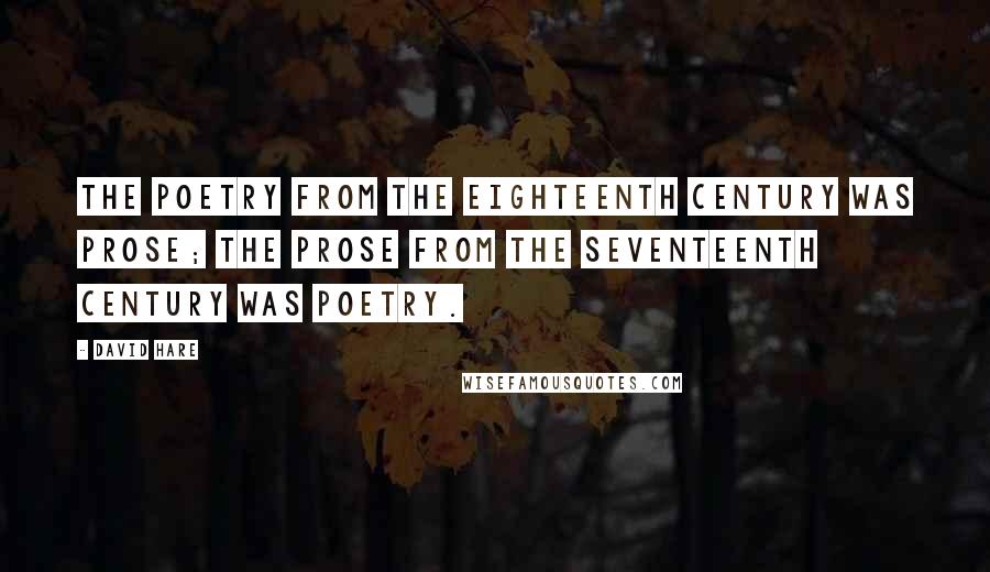 David Hare Quotes: The poetry from the eighteenth century was prose; the prose from the seventeenth century was poetry.