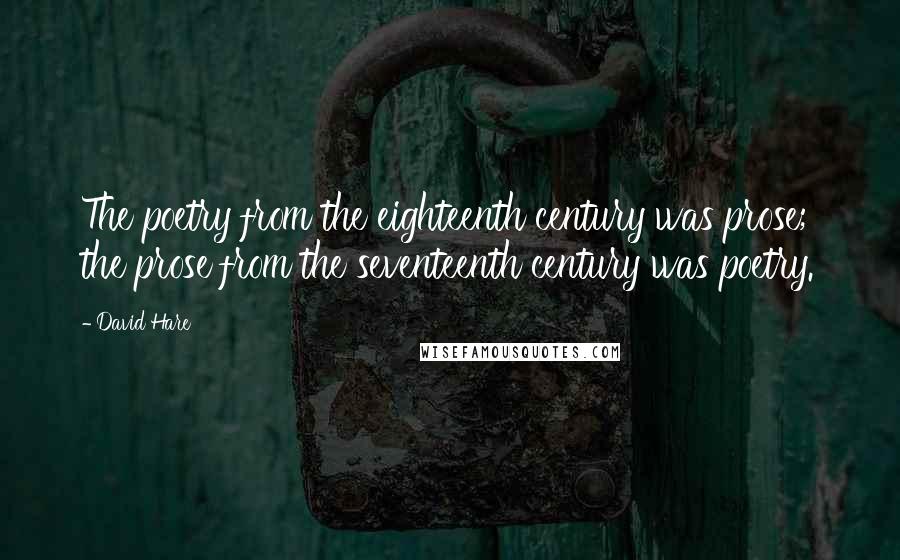 David Hare Quotes: The poetry from the eighteenth century was prose; the prose from the seventeenth century was poetry.