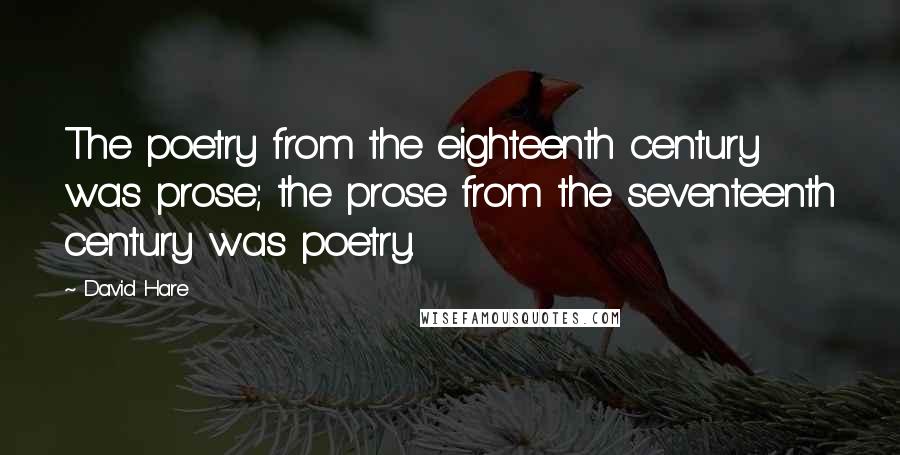 David Hare Quotes: The poetry from the eighteenth century was prose; the prose from the seventeenth century was poetry.