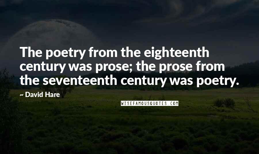 David Hare Quotes: The poetry from the eighteenth century was prose; the prose from the seventeenth century was poetry.