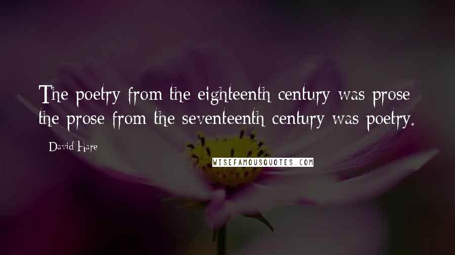 David Hare Quotes: The poetry from the eighteenth century was prose; the prose from the seventeenth century was poetry.