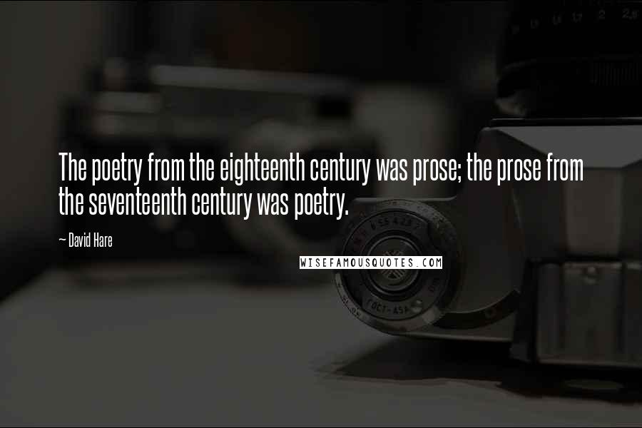 David Hare Quotes: The poetry from the eighteenth century was prose; the prose from the seventeenth century was poetry.
