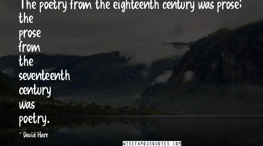 David Hare Quotes: The poetry from the eighteenth century was prose; the prose from the seventeenth century was poetry.