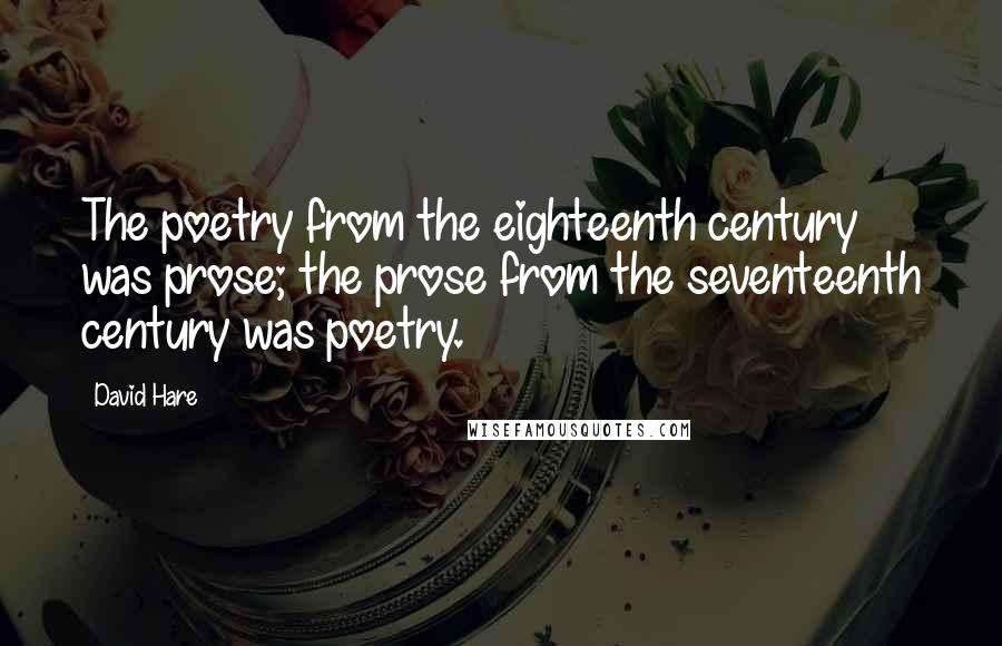 David Hare Quotes: The poetry from the eighteenth century was prose; the prose from the seventeenth century was poetry.