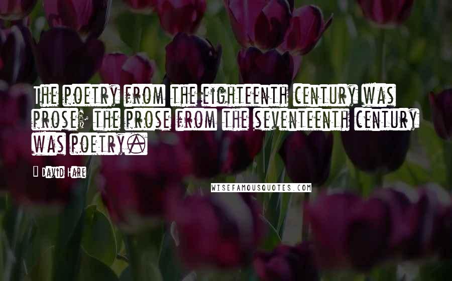 David Hare Quotes: The poetry from the eighteenth century was prose; the prose from the seventeenth century was poetry.