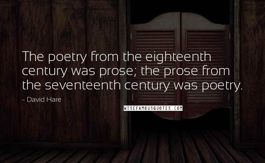 David Hare Quotes: The poetry from the eighteenth century was prose; the prose from the seventeenth century was poetry.