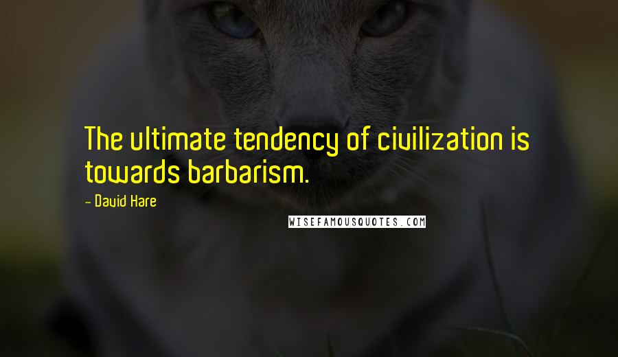 David Hare Quotes: The ultimate tendency of civilization is towards barbarism.