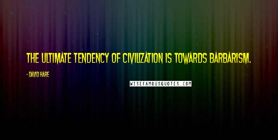 David Hare Quotes: The ultimate tendency of civilization is towards barbarism.