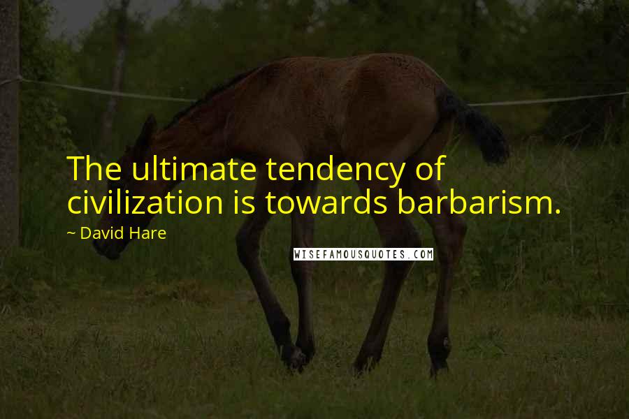 David Hare Quotes: The ultimate tendency of civilization is towards barbarism.