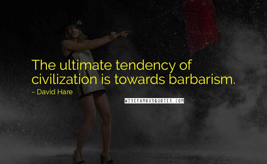 David Hare Quotes: The ultimate tendency of civilization is towards barbarism.