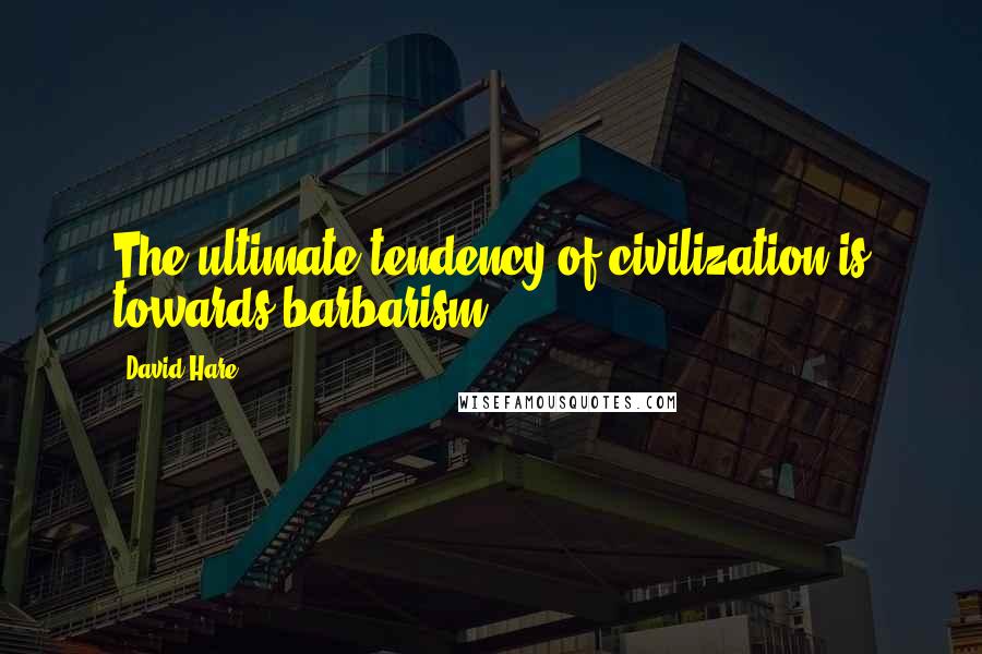 David Hare Quotes: The ultimate tendency of civilization is towards barbarism.