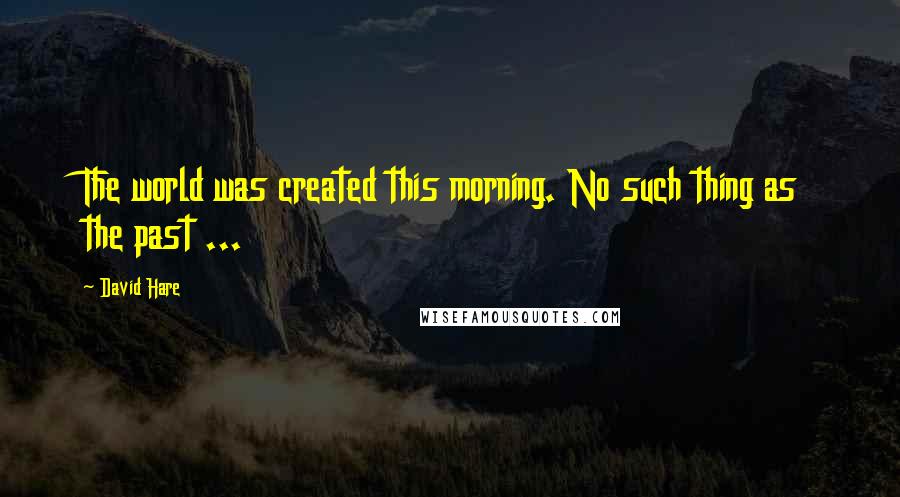 David Hare Quotes: The world was created this morning. No such thing as the past ...