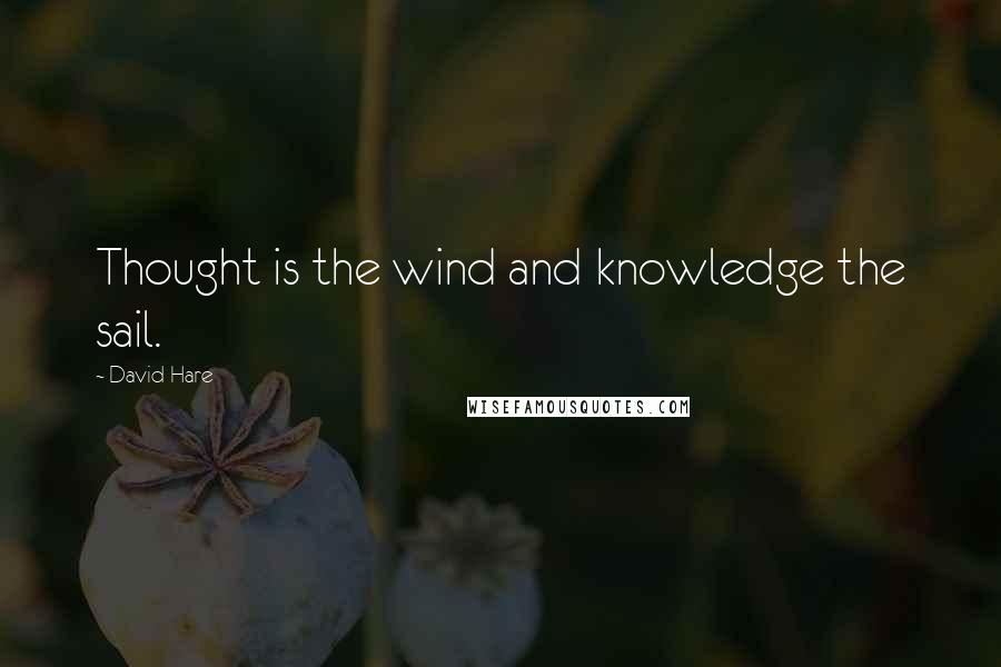 David Hare Quotes: Thought is the wind and knowledge the sail.