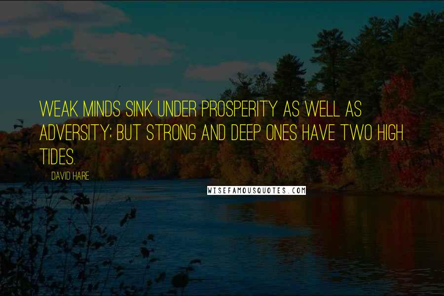 David Hare Quotes: Weak minds sink under prosperity as well as adversity; but strong and deep ones have two high tides.