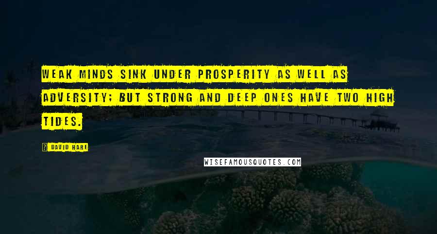 David Hare Quotes: Weak minds sink under prosperity as well as adversity; but strong and deep ones have two high tides.