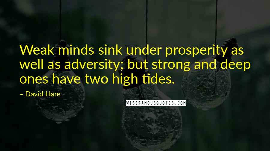 David Hare Quotes: Weak minds sink under prosperity as well as adversity; but strong and deep ones have two high tides.