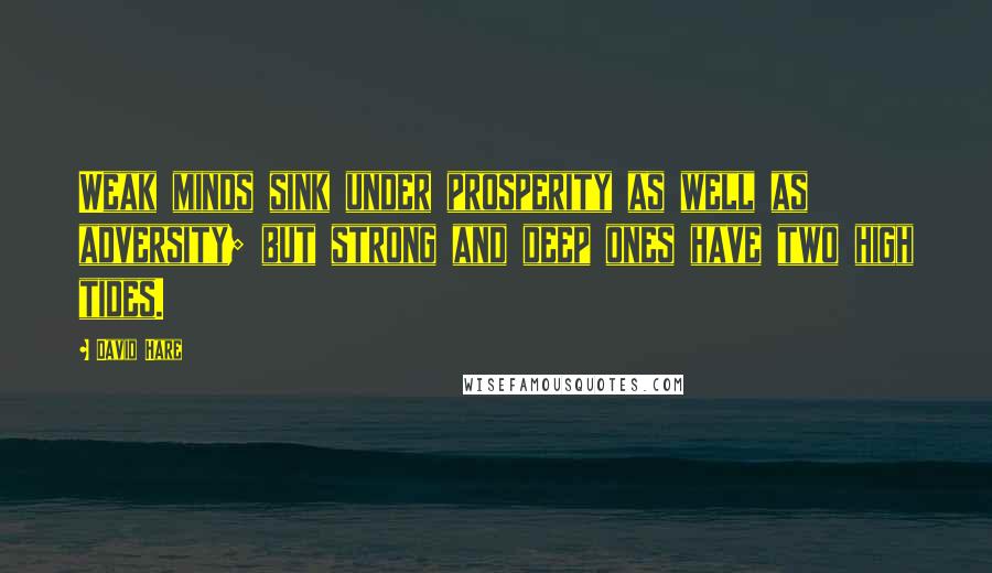 David Hare Quotes: Weak minds sink under prosperity as well as adversity; but strong and deep ones have two high tides.