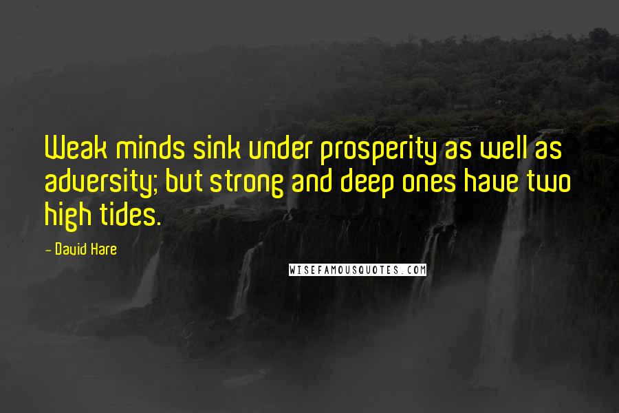 David Hare Quotes: Weak minds sink under prosperity as well as adversity; but strong and deep ones have two high tides.