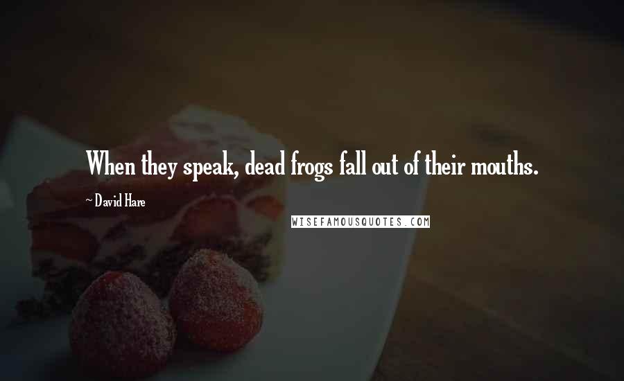 David Hare Quotes: When they speak, dead frogs fall out of their mouths.