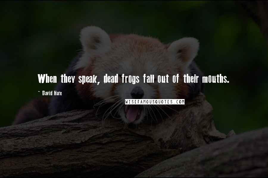 David Hare Quotes: When they speak, dead frogs fall out of their mouths.