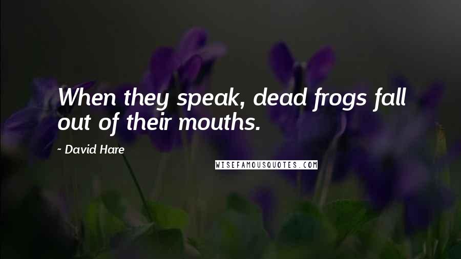 David Hare Quotes: When they speak, dead frogs fall out of their mouths.