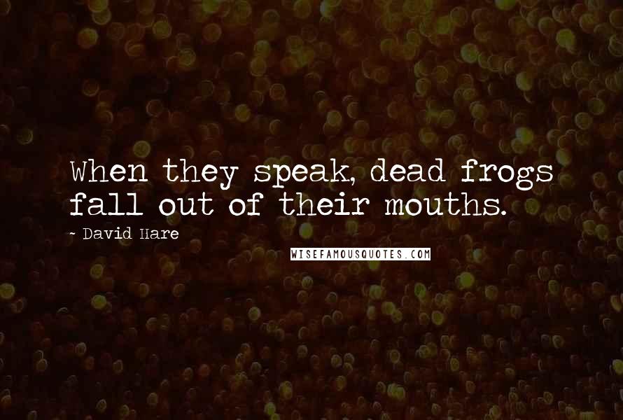 David Hare Quotes: When they speak, dead frogs fall out of their mouths.