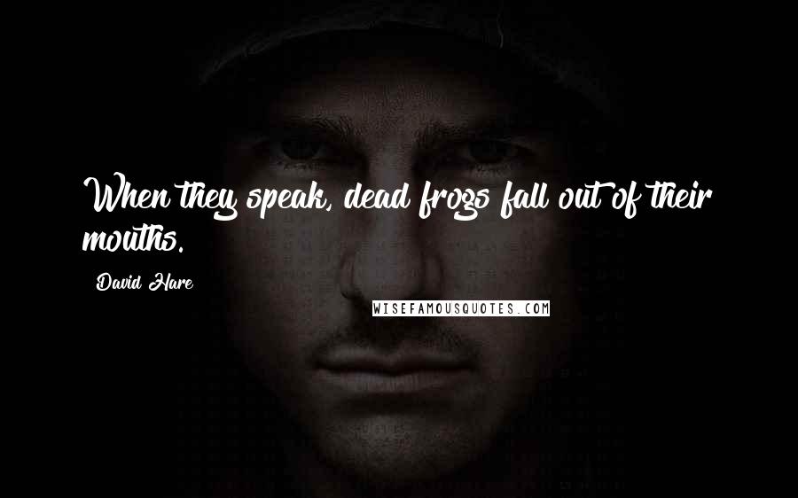David Hare Quotes: When they speak, dead frogs fall out of their mouths.