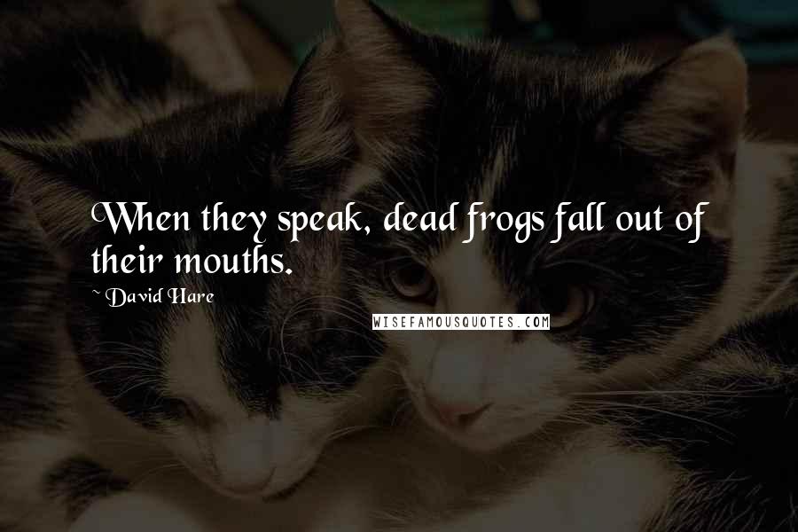 David Hare Quotes: When they speak, dead frogs fall out of their mouths.