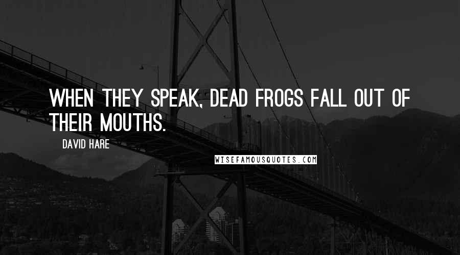 David Hare Quotes: When they speak, dead frogs fall out of their mouths.