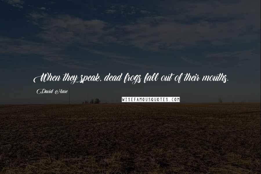 David Hare Quotes: When they speak, dead frogs fall out of their mouths.